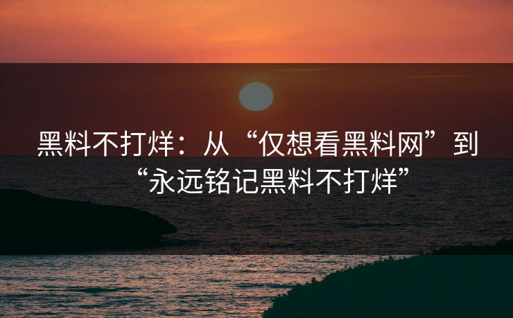 黑料不打烊：从“仅想看黑料网”到“永远铭记黑料不打烊”