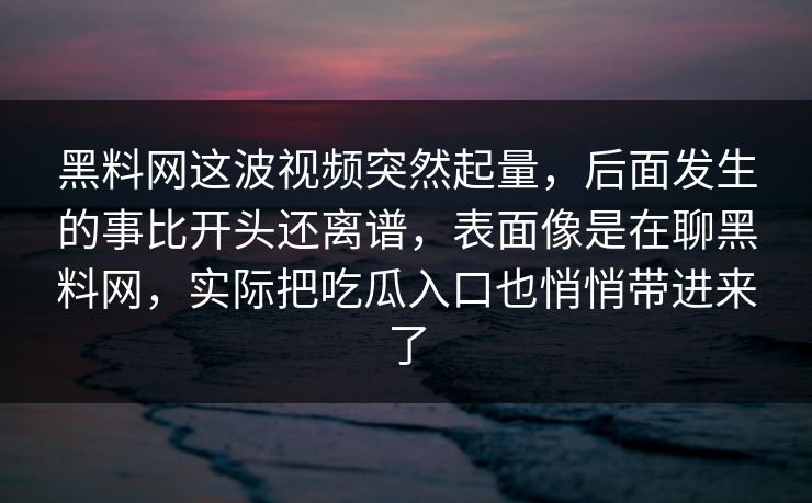 黑料网这波视频突然起量，后面发生的事比开头还离谱，表面像是在聊黑料网，实际把吃瓜入口也悄悄带进来了