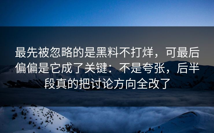 最先被忽略的是黑料不打烊，可最后偏偏是它成了关键：不是夸张，后半段真的把讨论方向全改了