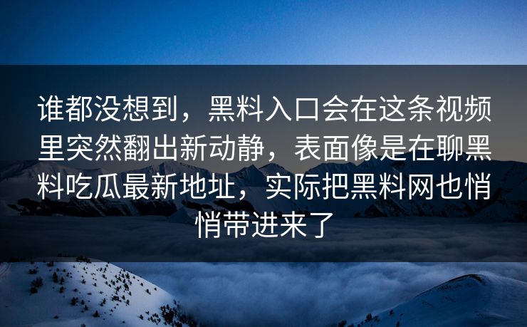 谁都没想到，黑料入口会在这条视频里突然翻出新动静，表面像是在聊黑料吃瓜最新地址，实际把黑料网也悄悄带进来了