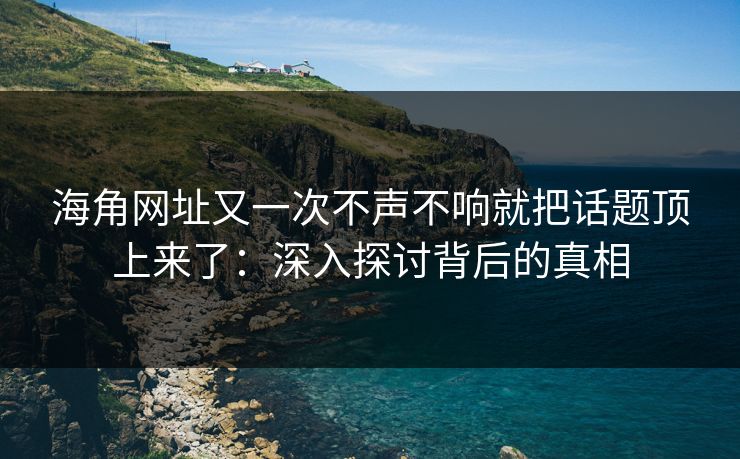 海角网址又一次不声不响就把话题顶上来了：深入探讨背后的真相