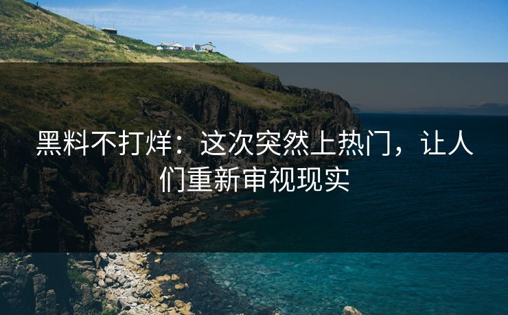 黑料不打烊:这次突然上热门,让人们重新审视现实 黑料不打烊:这次突然上热门,让人们重新审视现实