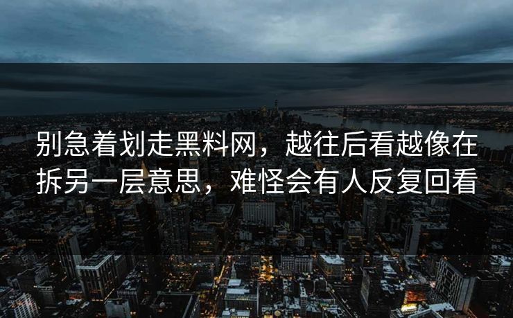 别急着划走黑料网，越往后看越像在拆另一层意思，难怪会有人反复回看