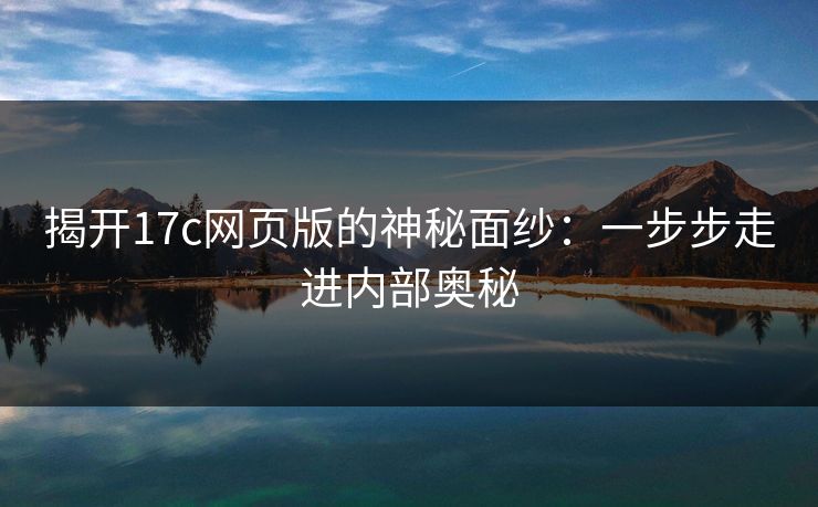 揭开17c网页版的神秘面纱：一步步走进内部奥秘