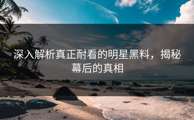 深入解析真正耐看的明星黑料，揭秘幕后的真相