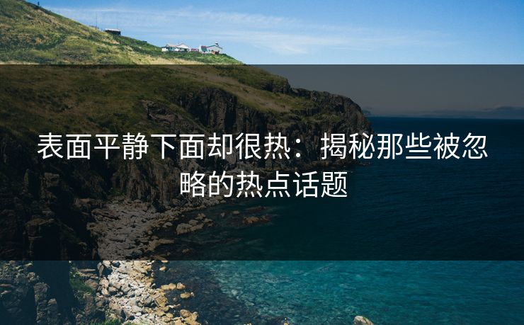 表面平静下面却很热：揭秘那些被忽略的热点话题