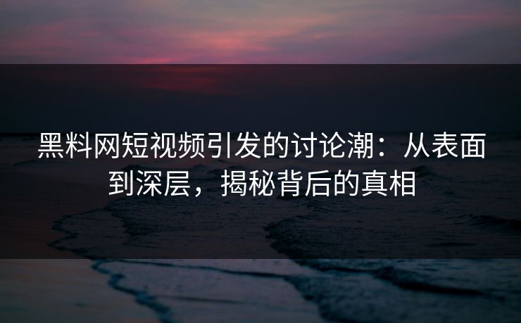 黑料网短视频引发的讨论潮：从表面到深层，揭秘背后的真相
