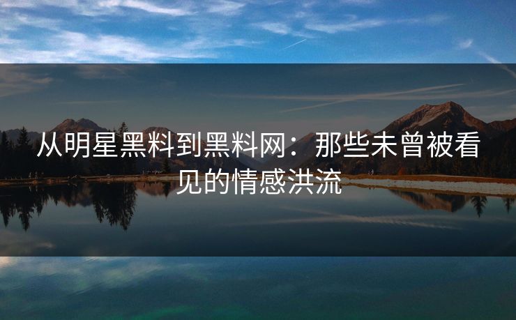 从明星黑料到黑料网：那些未曾被看见的情感洪流