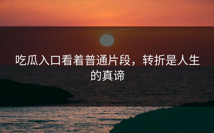 吃瓜入口看着普通片段，转折是人生的真谛