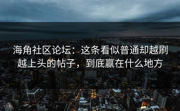 海角社区论坛：这条看似普通却越刷越上头的帖子，到底赢在什么地方