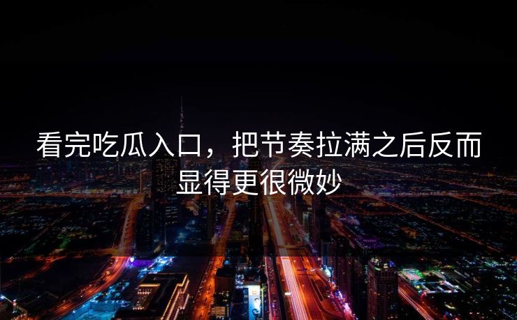 看完吃瓜入口，把节奏拉满之后反而显得更很微妙