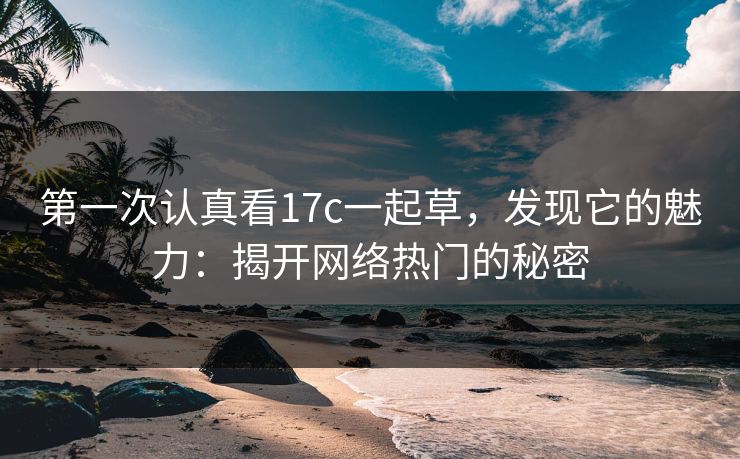 第一次认真看17c一起草，发现它的魅力：揭开网络热门的秘密