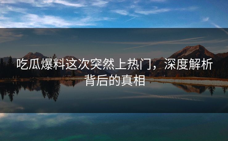 吃瓜爆料这次突然上热门，深度解析背后的真相