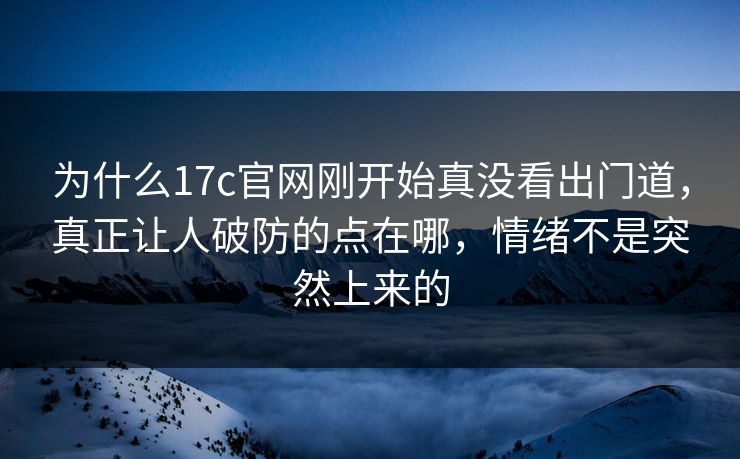 为什么17c官网刚开始真没看出门道,真正让人破防的点在哪,情绪不是突然上来的 为什么17c官网刚开始真没看出门道,真正让人破防的点在哪,情绪不是突然上来的