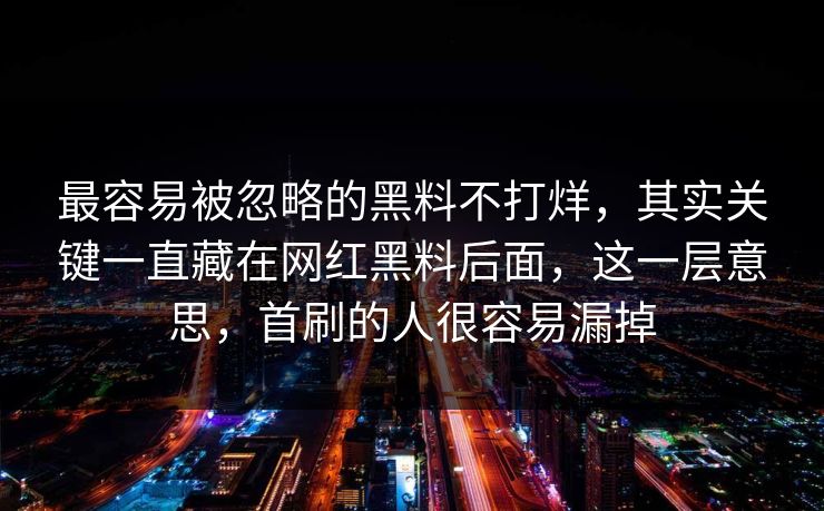 最容易被忽略的黑料不打烊,其实关键一直藏在网红黑料后面,这一层意思,首刷的人很容易漏掉 最容易被忽略的黑料不打烊,其实关键一直藏在网红黑料后面,这一层意思,首刷的人很容易漏掉