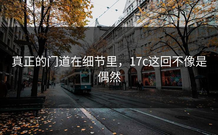 真正的门道在细节里，17c这回不像是偶然