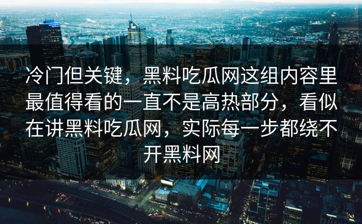 冷门但关键，黑料吃瓜网这组内容里最值得看的一直不是高热部分，看似在讲黑料吃瓜网，实际每一步都绕不开黑料网