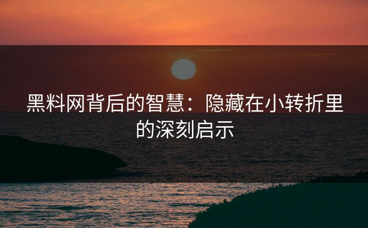 黑料网背后的智慧：隐藏在小转折里的深刻启示