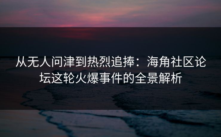 从无人问津到热烈追捧:海角社区论坛这轮火爆事件的全景解析 从无人问津到热烈追捧:海角社区论坛这轮火爆事件的全景解析