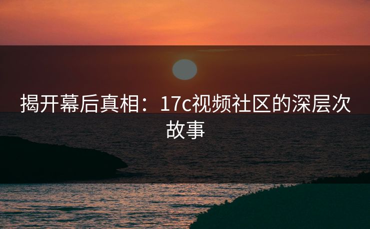 揭开幕后真相：17c视频社区的深层次故事