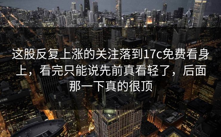 这股反复上涨的关注落到17c免费看身上,看完只能说先前真看轻了,后面那一下真的很顶 这股反复上涨的关注落到17c免费看身上,看完只能说先前真看轻了,后面那一下真的很顶