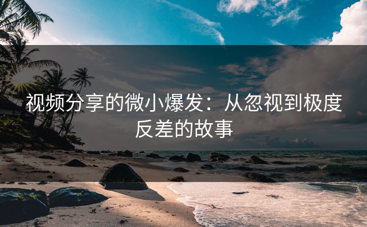 视频分享的微小爆发：从忽视到极度反差的故事
