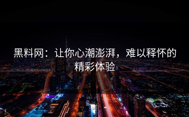 黑料网:让你心潮澎湃,难以释怀的精彩体验 黑料网:让你心潮澎湃,难以释怀的精彩体验