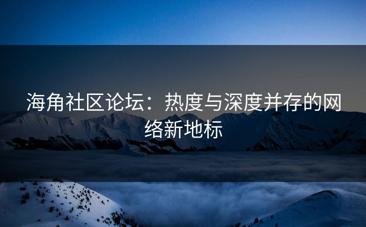 海角社区论坛:热度与深度并存的网络新地标 海角社区论坛:热度与深度并存的网络新地标