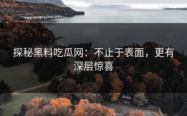 探秘黑料吃瓜网：不止于表面，更有深层惊喜