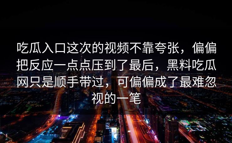 吃瓜入口这次的视频不靠夸张，偏偏把反应一点点压到了最后，黑料吃瓜网只是顺手带过，可偏偏成了最难忽视的一笔