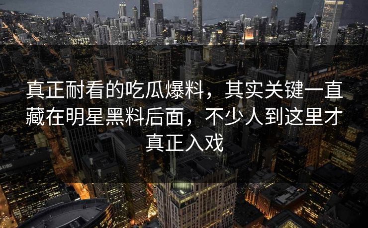 真正耐看的吃瓜爆料，其实关键一直藏在明星黑料后面，不少人到这里才真正入戏