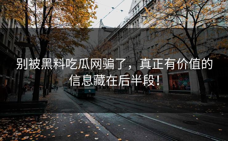 别被黑料吃瓜网骗了，真正有价值的信息藏在后半段！