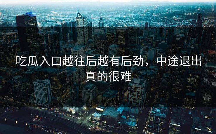 吃瓜入口越往后越有后劲，中途退出真的很难