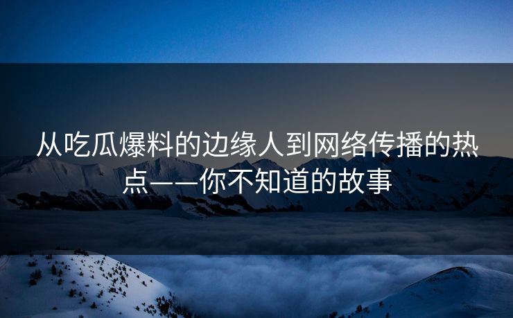 从吃瓜爆料的边缘人到网络传播的热点——你不知道的故事