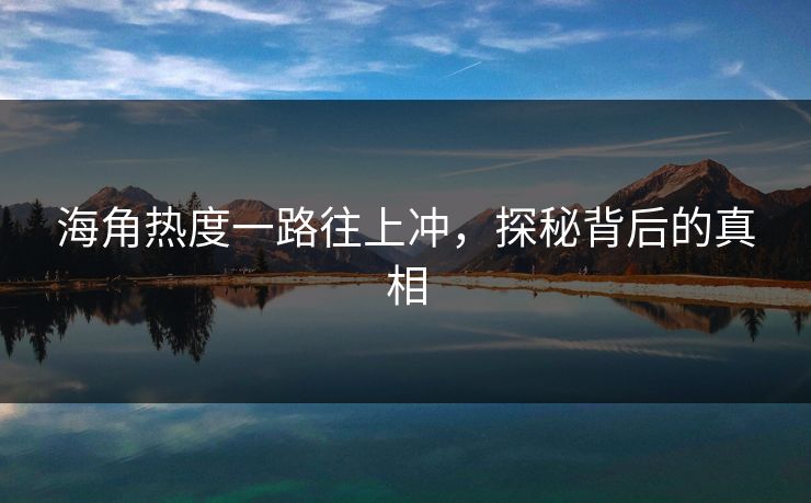 海角热度一路往上冲，探秘背后的真相