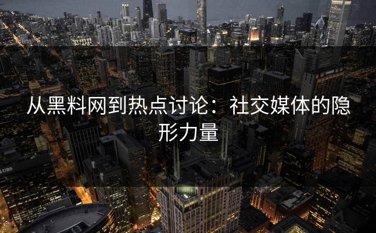 从黑料网到热点讨论：社交媒体的隐形力量