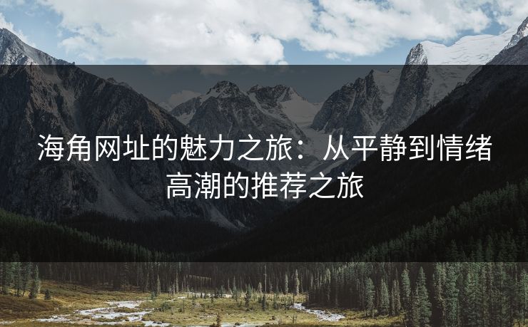 海角网址的魅力之旅：从平静到情绪高潮的推荐之旅