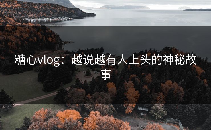 糖心vlog：越说越有人上头的神秘故事