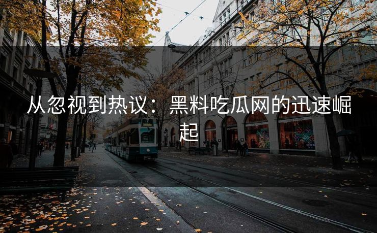 从忽视到热议:黑料吃瓜网的迅速崛起 从忽视到热议:黑料吃瓜网的迅速崛起