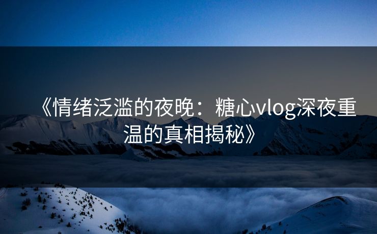 《情绪泛滥的夜晚：糖心vlog深夜重温的真相揭秘》