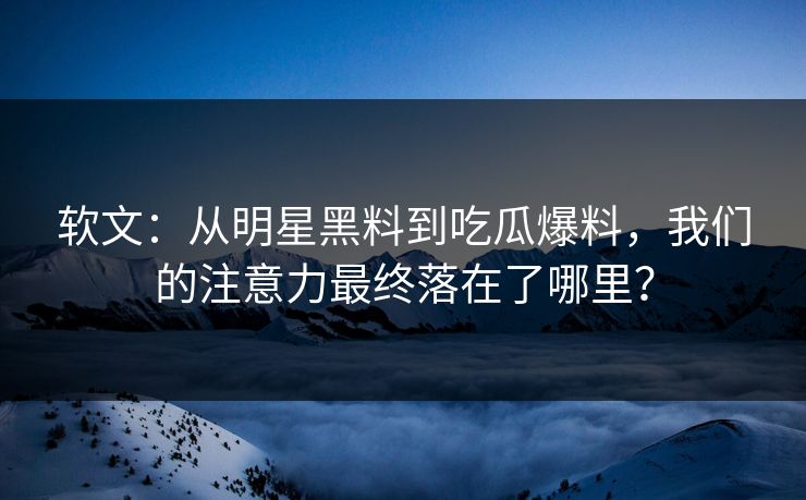 软文：从明星黑料到吃瓜爆料，我们的注意力最终落在了哪里？