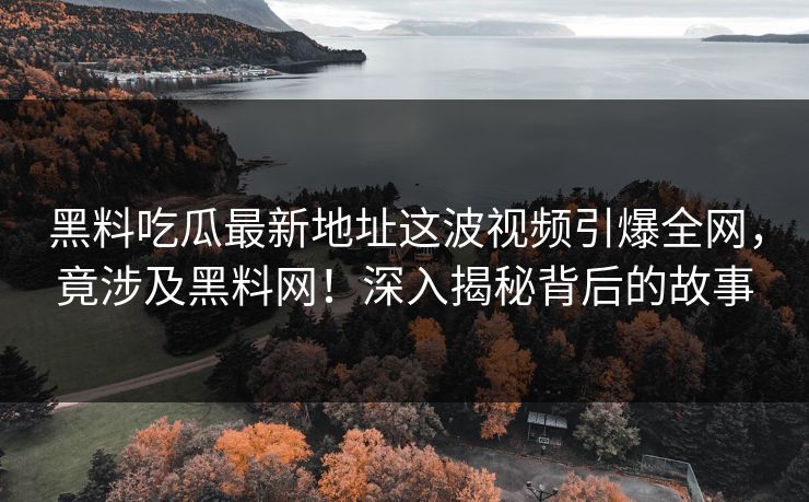 黑料吃瓜最新地址这波视频引爆全网，竟涉及黑料网！深入揭秘背后的故事