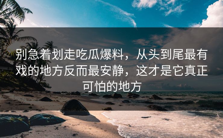 别急着划走吃瓜爆料，从头到尾最有戏的地方反而最安静，这才是它真正可怕的地方