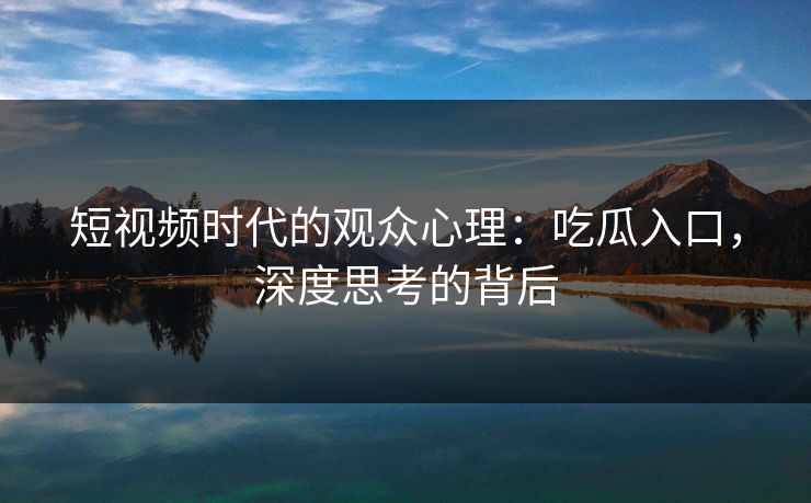 短视频时代的观众心理：吃瓜入口，深度思考的背后