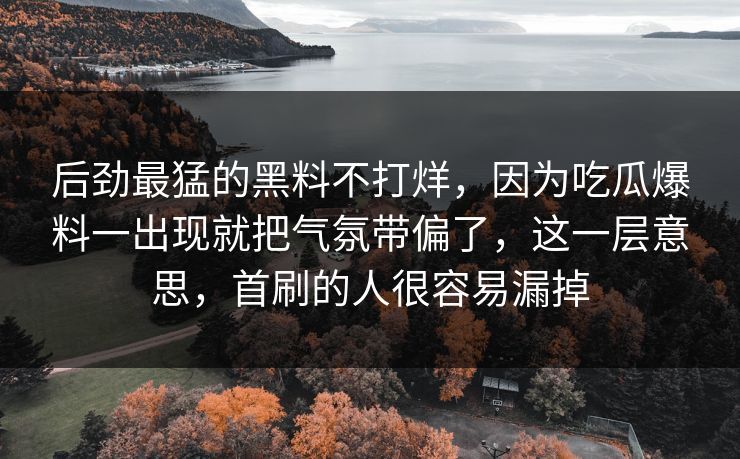 后劲最猛的黑料不打烊，因为吃瓜爆料一出现就把气氛带偏了，这一层意思，首刷的人很容易漏掉