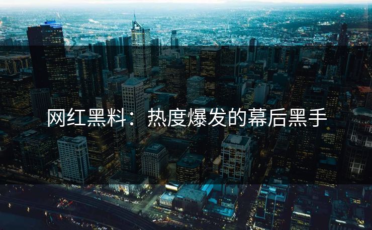 网红黑料：热度爆发的幕后黑手