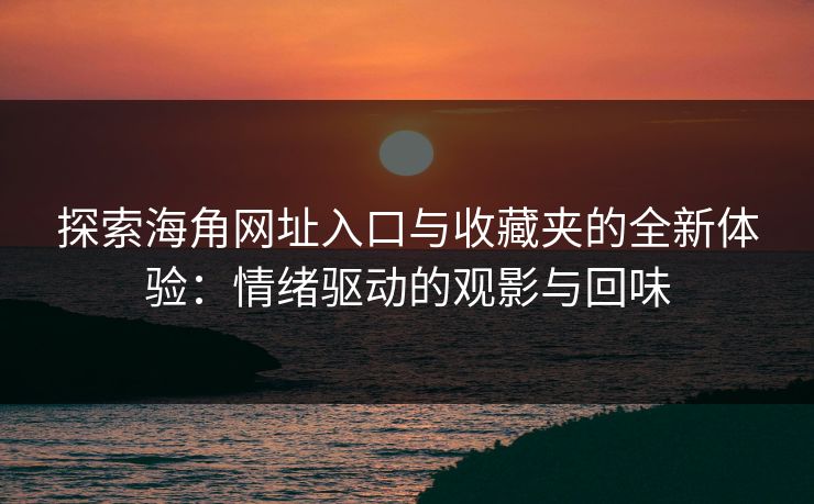 探索海角网址入口与收藏夹的全新体验：情绪驱动的观影与回味