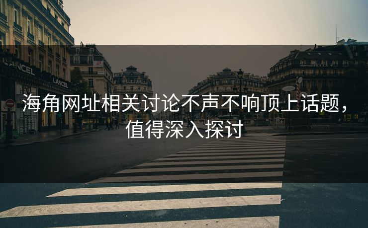 海角网址相关讨论不声不响顶上话题，值得深入探讨