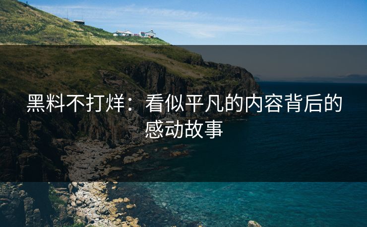 黑料不打烊：看似平凡的内容背后的感动故事