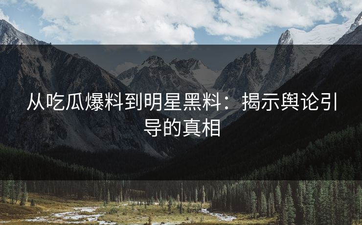 从吃瓜爆料到明星黑料：揭示舆论引导的真相